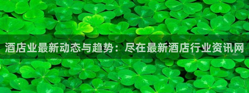 英国威廉希尔唯一官网|酒店业最新动态与趋势：尽在最新酒店行业